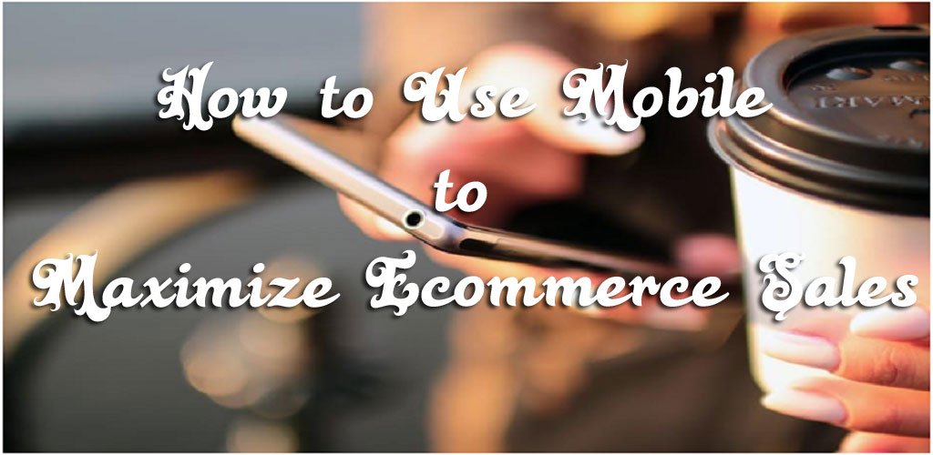 How to Use Mobile to Maximize Ecommerce Sales
